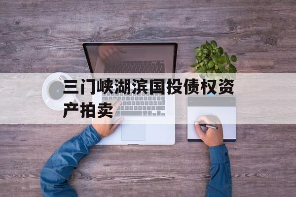 三门峡湖滨国投债权资产拍卖-第1张图片-定融评测网