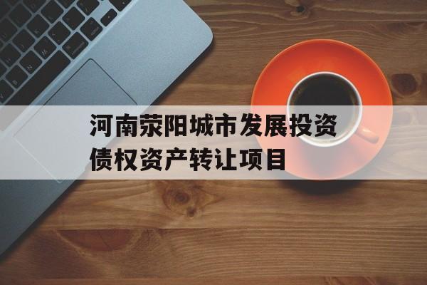 河南荥阳城市发展投资债权资产转让项目-第1张图片-定融评测网