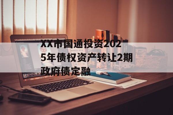 XX市国通投资2025年债权资产转让2期政府债定融-第1张图片-定融评测网
