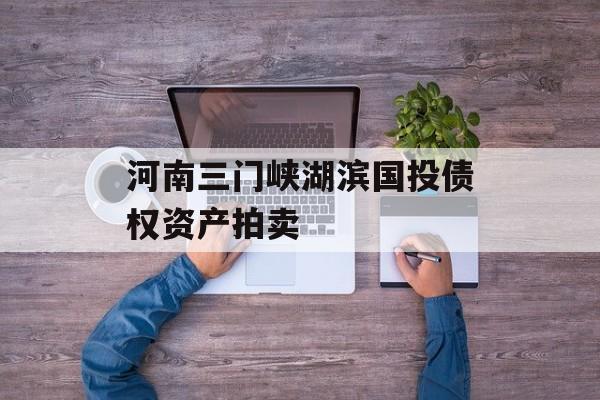 河南三门峡湖滨国投债权资产拍卖-第1张图片-定融评测网