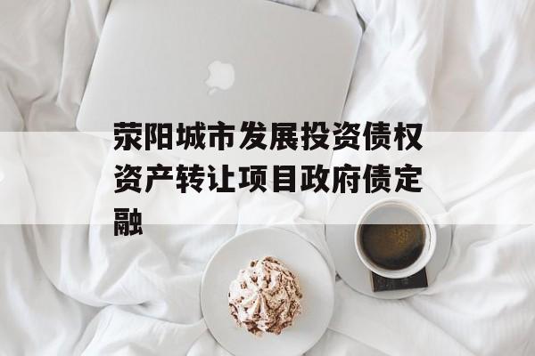 荥阳城市发展投资债权资产转让项目政府债定融-第1张图片-定融评测网