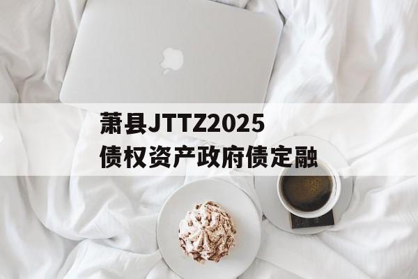 萧县JTTZ2025债权资产政府债定融-第1张图片-定融评测网