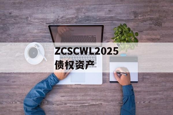 ZCSCWL2025债权资产-第1张图片-定融评测网