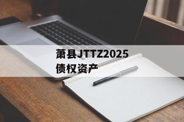 萧县JTTZ2025债权资产-第1张图片-定融评测网