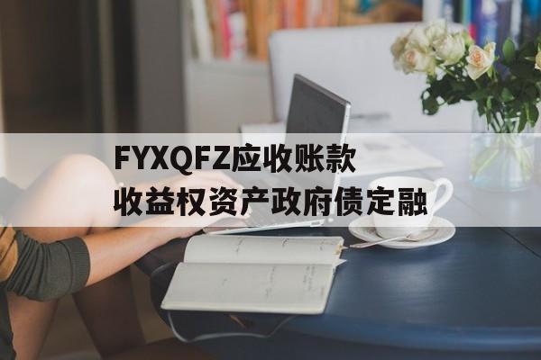 FYXQFZ应收账款收益权资产政府债定融-第1张图片-定融评测网