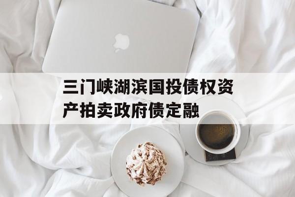 三门峡湖滨国投债权资产拍卖政府债定融-第1张图片-定融评测网
