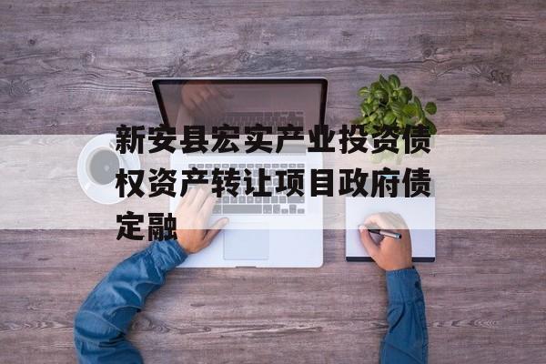 新安县宏实产业投资债权资产转让项目政府债定融-第1张图片-定融评测网
