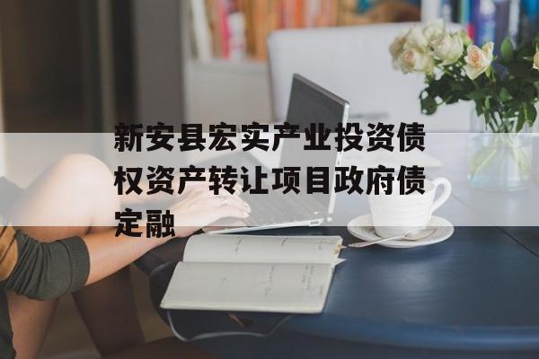 新安县宏实产业投资债权资产转让项目政府债定融-第1张图片-定融评测网