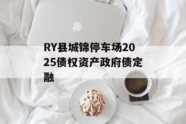 RY县城锦停车场2025债权资产政府债定融-第1张图片-定融评测网