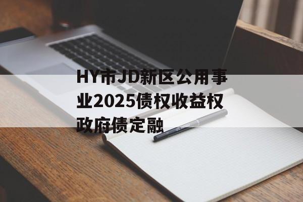 HY市JD新区公用事业2025债权收益权政府债定融-第1张图片-定融评测网