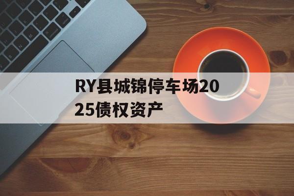 RY县城锦停车场2025债权资产-第1张图片-定融评测网