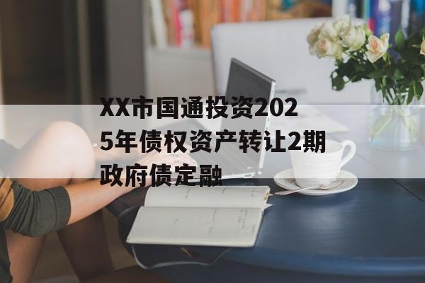 XX市国通投资2025年债权资产转让2期政府债定融-第1张图片-定融评测网