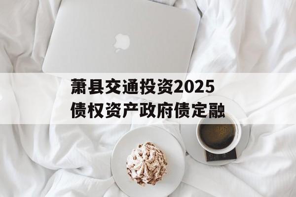 萧县交通投资2025债权资产政府债定融-第1张图片-定融评测网