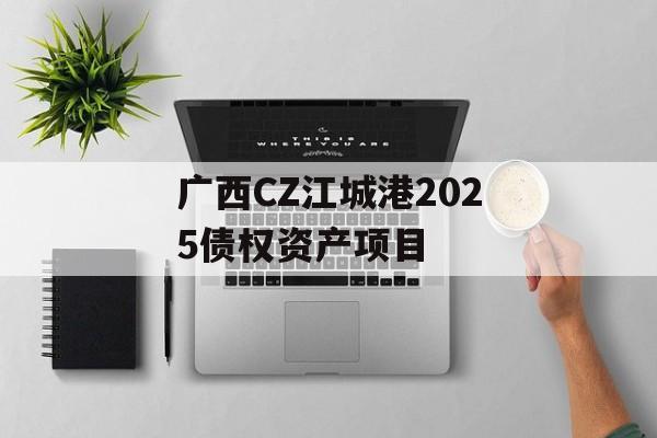 广西CZ江城港2025债权资产项目-第1张图片-定融评测网