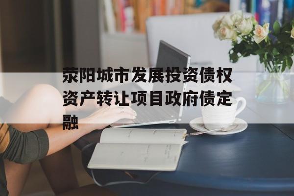 荥阳城市发展投资债权资产转让项目政府债定融-第1张图片-定融评测网