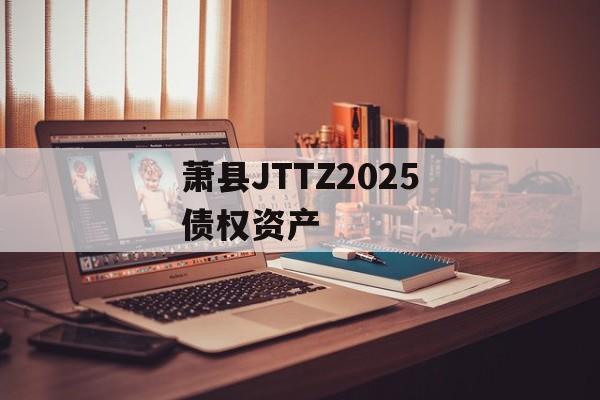 萧县JTTZ2025债权资产-第1张图片-定融评测网