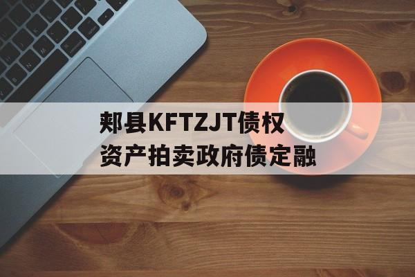 郏县KFTZJT债权资产拍卖政府债定融-第1张图片-定融评测网