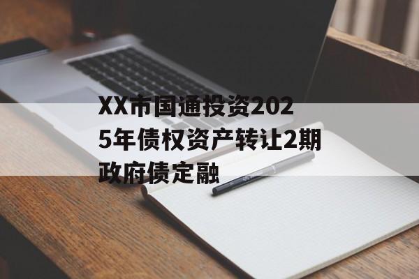XX市国通投资2025年债权资产转让2期政府债定融-第1张图片-定融评测网