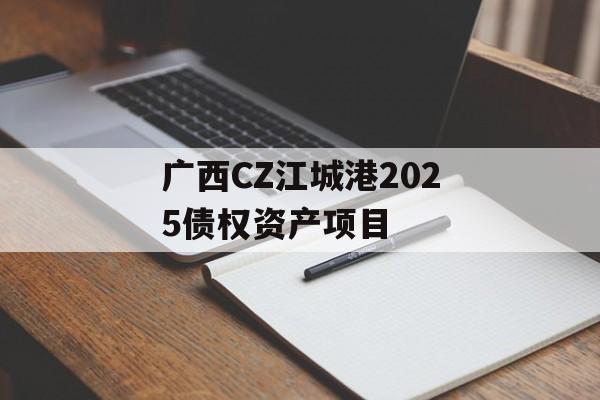 广西CZ江城港2025债权资产项目-第1张图片-定融评测网