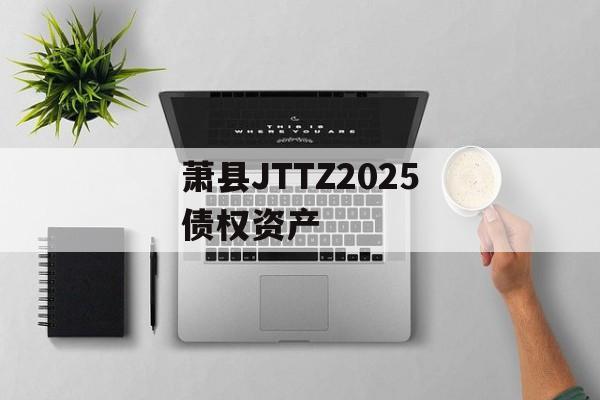 萧县JTTZ2025债权资产-第1张图片-定融评测网