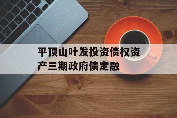 平顶山叶发投资债权资产三期政府债定融-第1张图片-定融评测网
