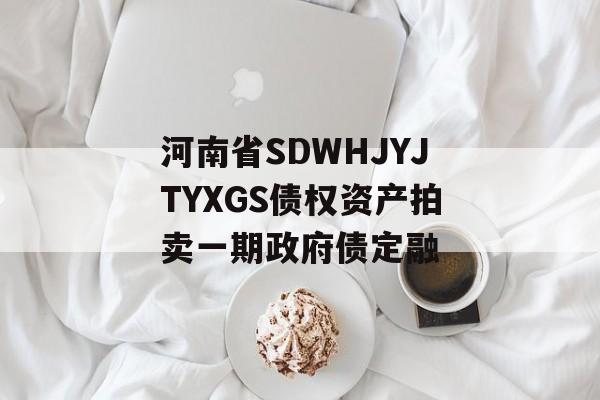 河南省SDWHJYJTYXGS债权资产拍卖一期政府债定融-第1张图片-定融评测网