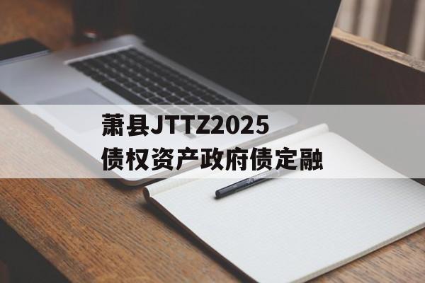 萧县JTTZ2025债权资产政府债定融-第1张图片-定融评测网