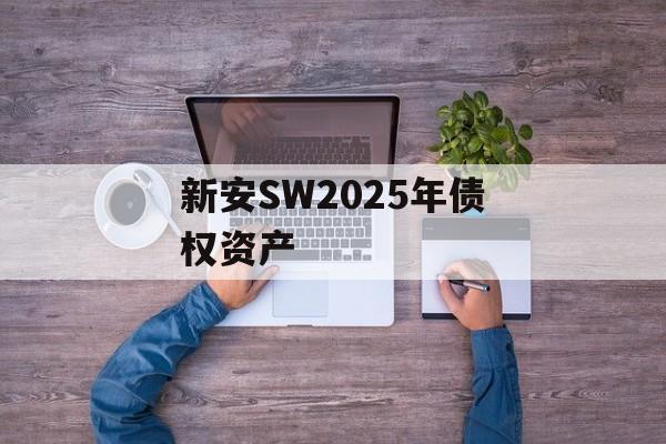 新安SW2025年债权资产-第1张图片-定融评测网