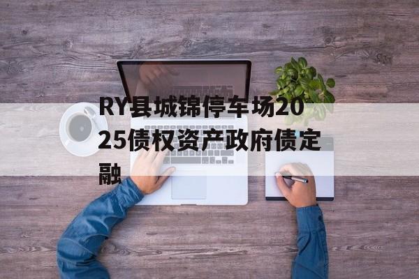 RY县城锦停车场2025债权资产政府债定融-第1张图片-定融评测网