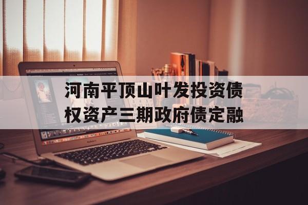 河南平顶山叶发投资债权资产三期政府债定融-第1张图片-定融评测网