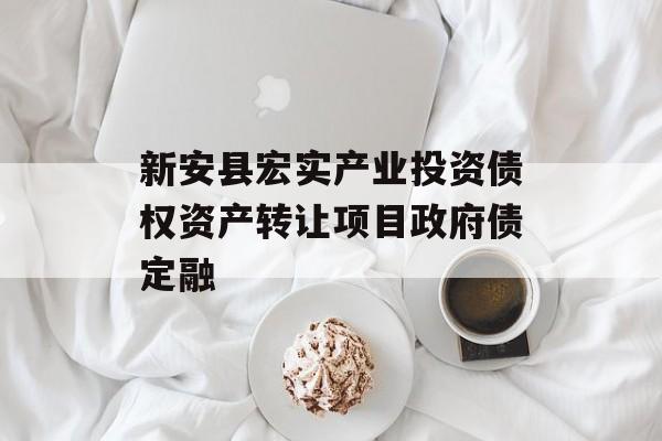 新安县宏实产业投资债权资产转让项目政府债定融-第1张图片-定融评测网