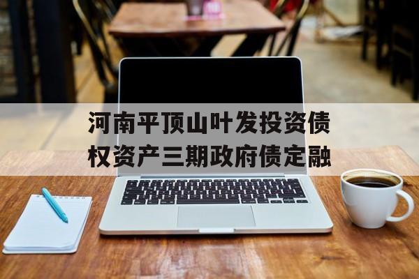 河南平顶山叶发投资债权资产三期政府债定融-第1张图片-定融评测网