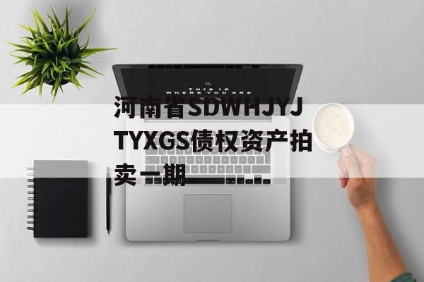 河南省SDWHJYJTYXGS债权资产拍卖一期-第1张图片-定融评测网