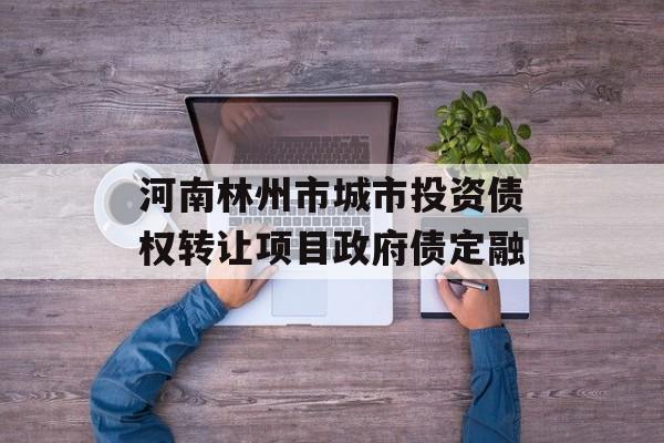 河南林州市城市投资债权转让项目政府债定融-第1张图片-定融评测网