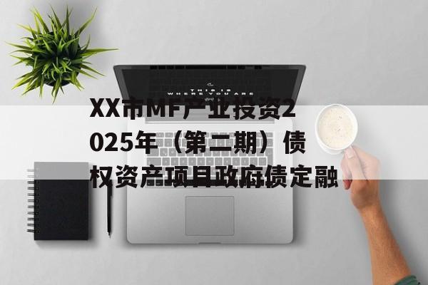 XX市MF产业投资2025年（第二期）债权资产项目政府债定融-第1张图片-定融评测网