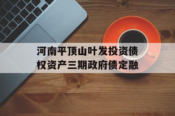 河南平顶山叶发投资债权资产三期政府债定融-第1张图片-定融评测网