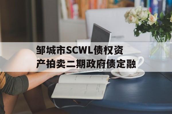 邹城市SCWL债权资产拍卖二期政府债定融-第1张图片-定融评测网