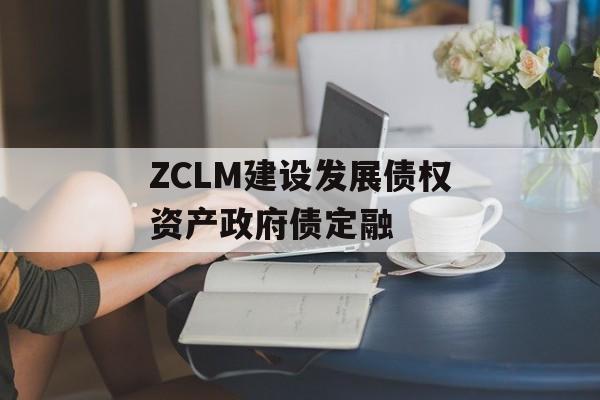 ZCLM建设发展债权资产政府债定融-第1张图片-定融评测网