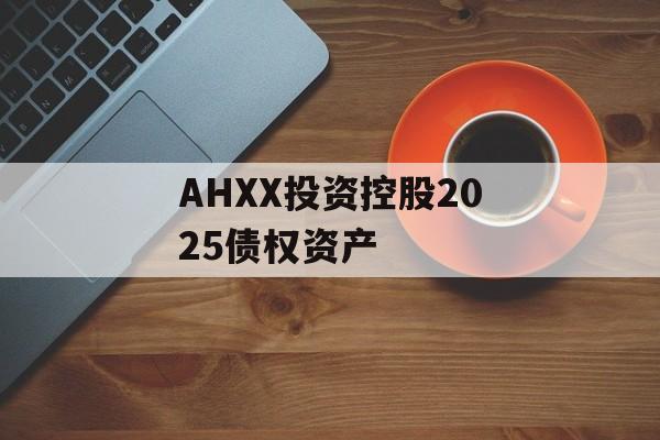 AHXX投资控股2025债权资产-第1张图片-定融评测网