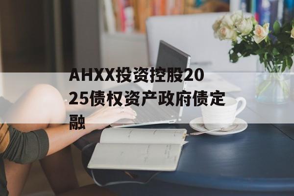 AHXX投资控股2025债权资产政府债定融-第1张图片-定融评测网