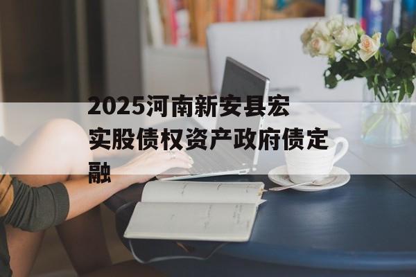 2025河南新安县宏实股债权资产政府债定融-第1张图片-定融评测网