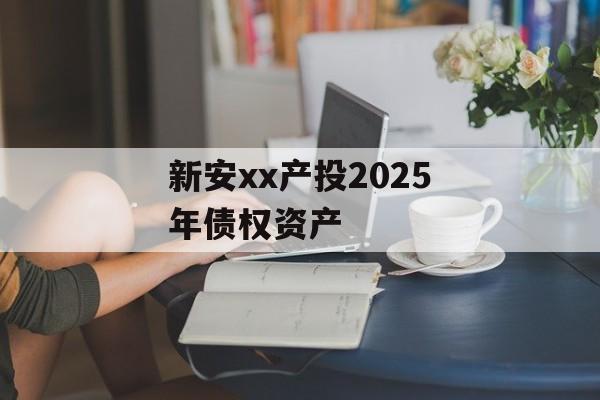 新安xx产投2025年债权资产-第1张图片-定融评测网