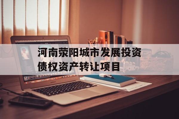 河南荥阳城市发展投资债权资产转让项目-第1张图片-定融评测网