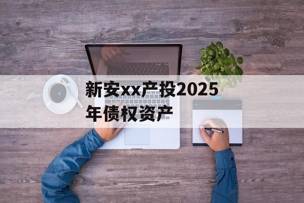 新安xx产投2025年债权资产-第1张图片-定融评测网