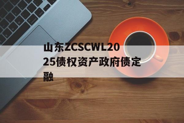 山东ZCSCWL2025债权资产政府债定融-第1张图片-定融评测网