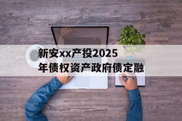 新安xx产投2025年债权资产政府债定融-第1张图片-定融评测网