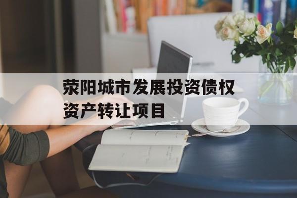 荥阳城市发展投资债权资产转让项目-第1张图片-定融评测网