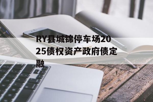 RY县城锦停车场2025债权资产政府债定融-第1张图片-定融评测网