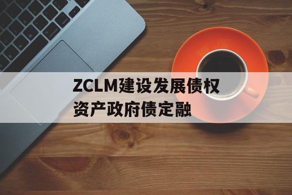 ZCLM建设发展债权资产政府债定融-第1张图片-定融评测网