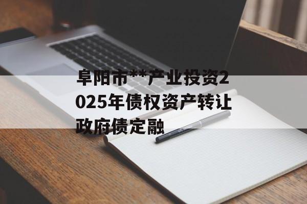 阜阳市**产业投资2025年债权资产转让政府债定融-第1张图片-定融评测网